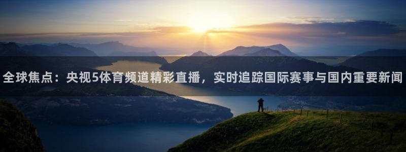 山猫看球直播：全球焦点：央视5体育频道精彩直播，实时追踪国际赛事与国内重要新闻