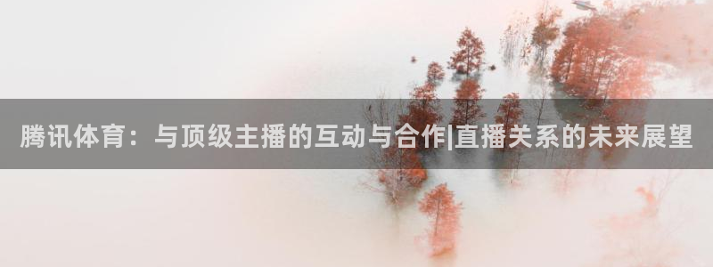 山猫直播体育免费直播：腾讯体育：与顶级主播的互动与合作|直播关系的未来展望